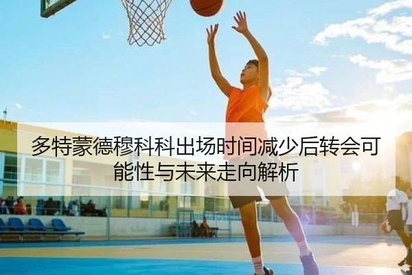 多特蒙德穆科科出场时间减少后转会可能性与未来走向解析