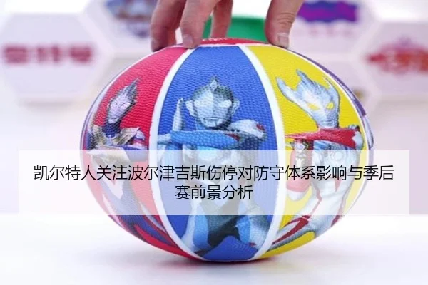 凯尔特人关注波尔津吉斯伤停对防守体系影响与季后赛前景分析