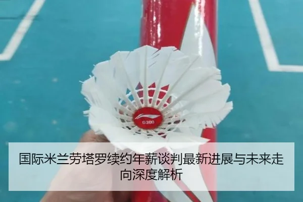 国际米兰劳塔罗续约年薪谈判最新进展与未来走向深度解析