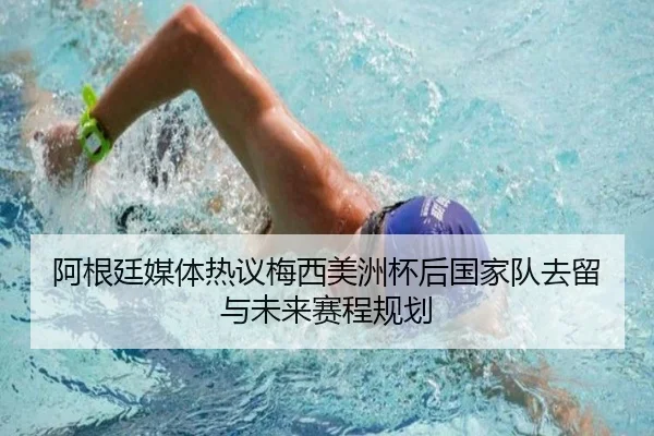 阿根廷媒体热议梅西美洲杯后国家队去留与未来赛程规划