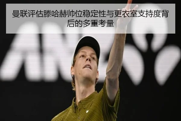 曼联评估滕哈赫帅位稳定性与更衣室支持度背后的多重考量