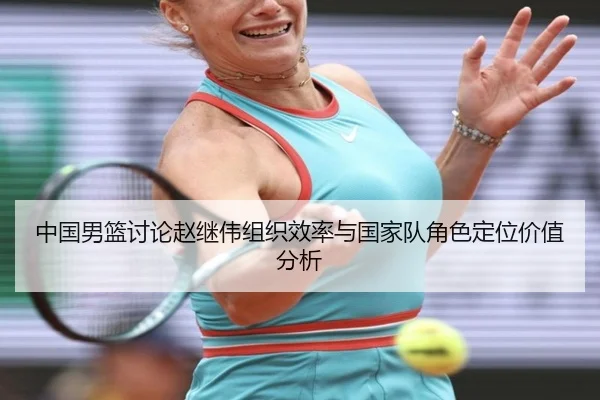 中国男篮讨论赵继伟组织效率与国家队角色定位价值分析