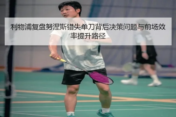 利物浦复盘努涅斯错失单刀背后决策问题与前场效率提升路径
