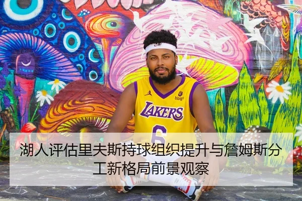 湖人评估里夫斯持球组织提升与詹姆斯分工新格局前景观察