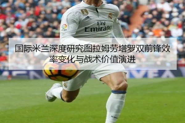 国际米兰深度研究图拉姆劳塔罗双前锋效率变化与战术价值演进