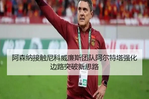 阿森纳接触尼科威廉斯团队阿尔特塔强化边路突破新思路
