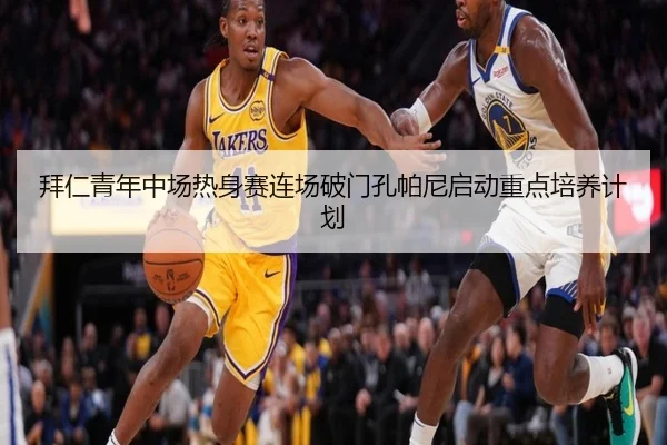 拜仁青年中场热身赛连场破门孔帕尼启动重点培养计划