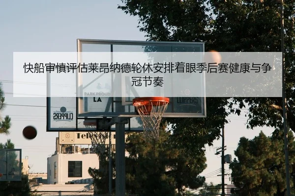 快船审慎评估莱昂纳德轮休安排着眼季后赛健康与争冠节奏