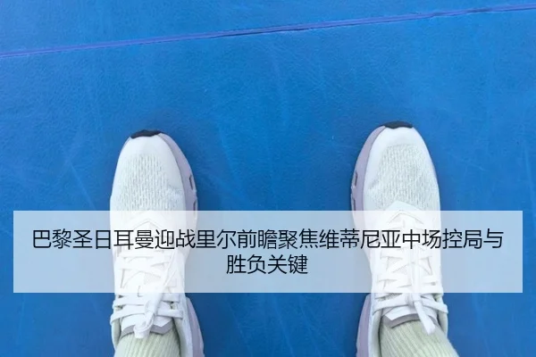 巴黎圣日耳曼迎战里尔前瞻聚焦维蒂尼亚中场控局与胜负关键
