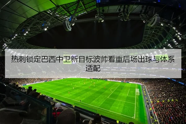 热刺锁定巴西中卫新目标波帅看重后场出球与体系适配