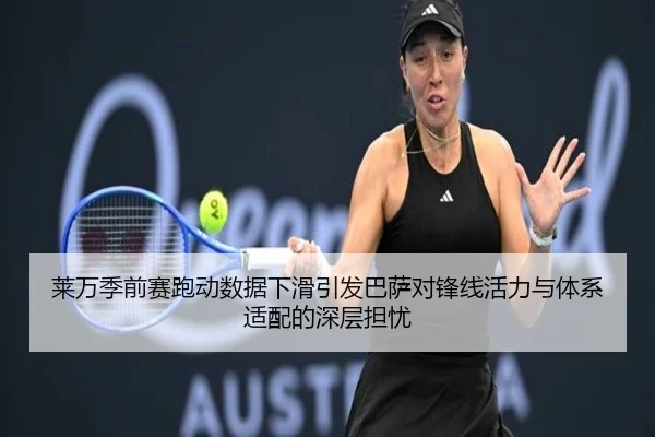 莱万季前赛跑动数据下滑引发巴萨对锋线活力与体系适配的深层担忧